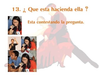 13. ¿ Que esta hacienda ella ?Esta contestando la pregunta.
Esta contestando la pregunta.
 