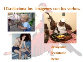 15.relaciona los imágenes con los verbos.
desayunar
levantarse
besar
 