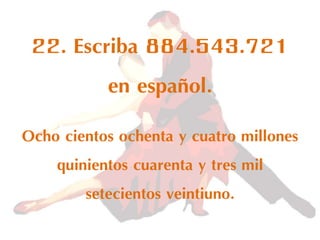 22. Escriba 884.543.721
en español.
Ocho cientos ochenta y cuatro millones
quinientos cuarenta y tres mil
setecientos veintiuno.
 