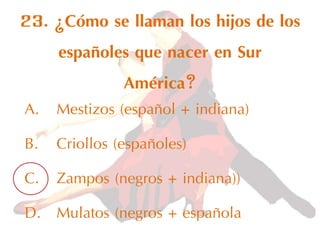 23. ¿Cómo se llaman los hijos de los
españoles que nacer en Sur
América?
A. Mestizos (español + indiana)
B. Criollos (españoles)
C. Zampos (negros + indiana))
D. Mulatos (negros + española
 