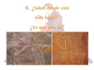 6. ¿Sabes dónde está
este lugar?
¿En qué país es?
Perú
 