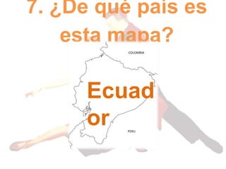7. ¿De qué país es
esta mapa?
COLOMBIA
PERU
Ecuad
or
 