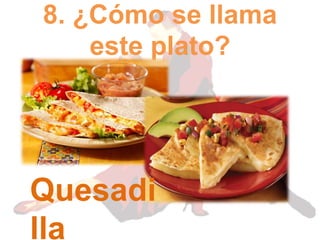 8. ¿Cómo se llama
este plato?
Quesadi
lla
 