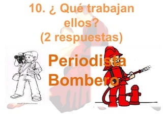 10. ¿ Qué trabajan
ellos?
(2 respuestas)
Periodista
Bombero
 