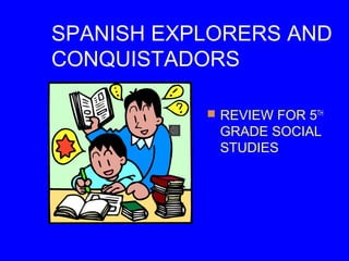 SPANISH EXPLORERS AND
CONQUISTADORS
 REVIEW FOR 5TH
GRADE SOCIAL
STUDIES
 
