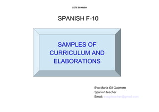 LOTE SPANISH
SPANISH F-10
Eva María Gil Guerrero
Spanish teacher
Email: evagilteacher@gmail.com
SAMPLES OF
CURRICULUM AND
ELABORATIONS
 