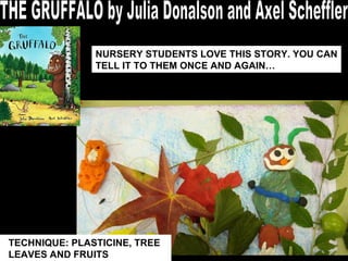 THE GRUFFALO by Julia Donalson and Axel Scheffler TECHNIQUE: PLASTICINE, TREE  LEAVES AND FRUITS NURSERY STUDENTS LOVE THIS STORY. YOU CAN TELL IT TO THEM ONCE AND AGAIN… 
