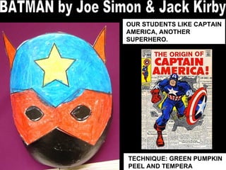 TECHNIQUE: GREEN PUMPKIN PEEL AND TEMPERA OUR STUDENTS LIKE CAPTAIN AMERICA, ANOTHER SUPERHERO. BATMAN by Joe Simon & Jack Kirby 
