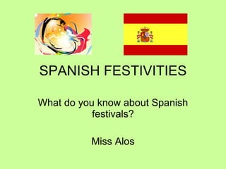 SPANISH FESTIVITIES What do you know about Spanish festivals? Miss Alos 