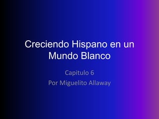 Creciendo Hispano en un
     Mundo Blanco
         Capitulo 6
    Por Miguelito Allaway
 