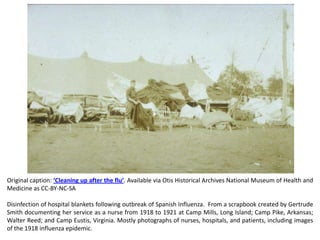 Original caption: ‘Cleaning up after the flu’. Available via Otis Historical Archives National Museum of Health and
Medicine as CC-BY-NC-SA

Disinfection of hospital blankets following outbreak of Spanish Influenza. From a scrapbook created by Gertrude
Smith documenting her service as a nurse from 1918 to 1921 at Camp Mills, Long Island; Camp Pike, Arkansas;
Walter Reed; and Camp Eustis, Virginia. Mostly photographs of nurses, hospitals, and patients, including images
of the 1918 influenza epidemic.
 