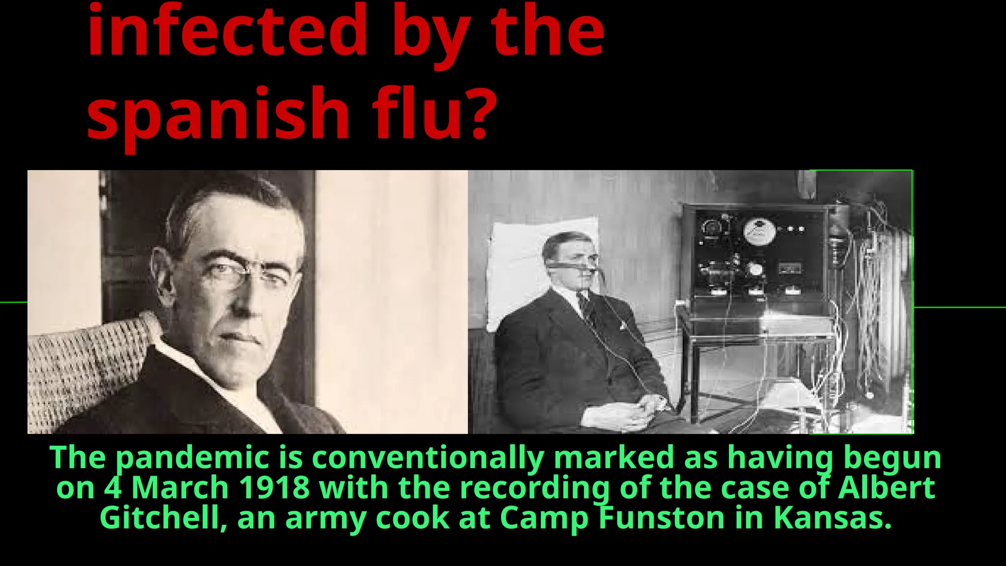 infected by the
spanish flu?
The pandemic is conventionally marked as having begun
on 4 March 1918 with the recording of the case of Albert
Gitchell, an army cook at Camp Funston in Kansas.
 