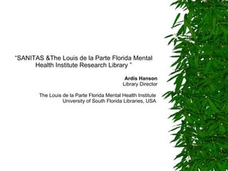 “ SANITAS &The Louis de la Parte Florida Mental Health Institute Research Library ” Ardis Hanson Library Director The Louis de la Parte Florida Mental Health Institute  University of South Florida Libraries , USA   