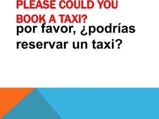 PLEASE COULD YOU
BOOK A TAXI?
por favor, ¿podrías
reservar un taxi?