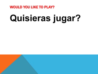 WOULD YOU LIKE TO PLAY?
Quisieras jugar?
