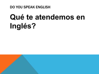 DO YOU SPEAK ENGLISH
Qué te atendemos en
Inglés?