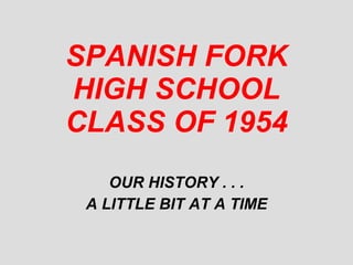 SPANISH FORK HIGH SCHOOL CLASS OF 1954 OUR HISTORY . . . A LITTLE BIT AT A TIME 