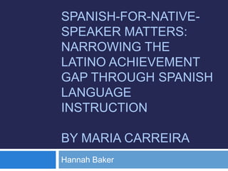 SPANISH-FOR-NATIVESPEAKER MATTERS:
NARROWING THE
LATINO ACHIEVEMENT
GAP THROUGH SPANISH
LANGUAGE
INSTRUCTION
BY MARIA CARREIRA
Hannah Baker

 
