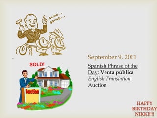 September 9, 201110Spanish Phrase of the Day: VentapúblicaEnglish Translation: AuctionHappy Birthday nikki!!!!