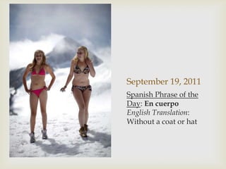 September 19, 2011Spanish Phrase of the Day: En cuerpoEnglish Translation: Without a coat or hat