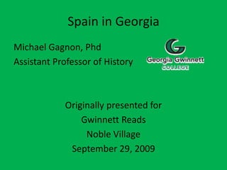 Spain in Georgia
Michael Gagnon, Phd
Assistant Professor of History
Originally presented for
Gwinnett Reads
Noble Village
September 29, 2009
 