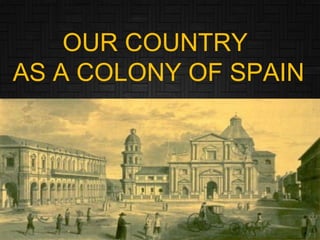 OUR COUNTRY
AS A COLONY OF SPAIN
 