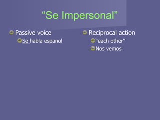 “ Se Impersonal” Passive voice Se  habla espanol Reciprocal action “ each other” Nos vemos 