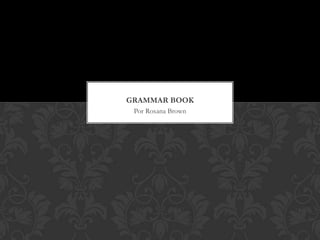 GRAMMAR BOOK
 Por Roxana Brown
 
