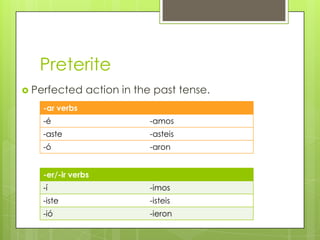Preterite
 Perfected    action in the past tense.
   -ar verbs
   -é                      -amos
   -aste                   -asteis
   -ó                      -aron


   -er/-ir verbs
   -í                      -imos
   -iste                   -isteis
   -ió                     -ieron
 
