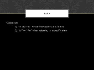 PARA


•Can mean:
       1) “in order to” when followed by an infinitive
       2) “by” or “for” when referring to a specific time
 