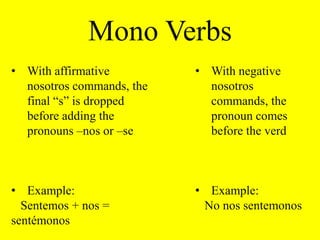 Example:Sentemos+ nos = sentémonosWith negative nosotros commands, the pronoun comes before the verd