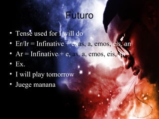 Futuro
•   Tense used for I will do
•   Er/Ir = Infinative + e, as, a, emos, eis, an
•   Ar = Infinative + e, as, a, emos, eis, an
•   Ex.
•   I will play tomorrow
•   Juege manana
 