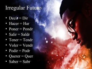 Irregular Futuro
•   Decir = Dir
•   Hacer = Har
•   Poner = Pondr
•   Salir = Saldr
•   Tener = Tendr
•   Voler = Vendr
•   Podir = Podr
•   Querer = Quer
•   Saber = Sabr
 