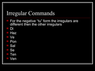 Irregular Commands For the negative “tu” form the irregulars are different then the other irregulars Di Haz Ve Pon Sal Se Ten Ven 