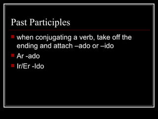 Past Participles  when conjugating a verb, take off the ending and attach –ado or –ido Ar -ado Ir/Er -Ido 