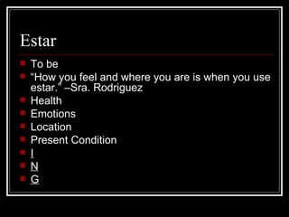 Estar To be “ How you feel and where you are is when you use estar.” –Sra. Rodriguez Health Emotions Location Present Condition  I N G 