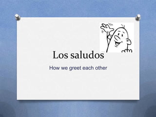 Los saludos
How we greet each other
 