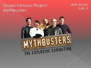 Grupo Famoso Project
Mythbusters

Matt Arnold
Tusky 3

 