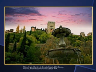 Mateo, Angel . Alhambra de Granada, España. 2006. Espana,
Granada. Wikimedia Commons. Web. 25 Feb. 2014.

 
