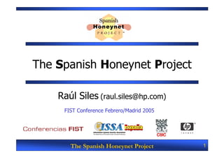 The Spanish Honeynet Project

    Raúl Siles (raul.siles@hp.com)
     FIST Conference Febrero/Madrid 2005




       The Spanish Honeynet Project        1
 