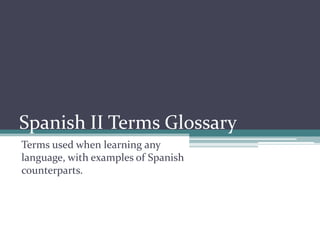 Spanish II Terms Glossary Terms used when learning any language, with examples of Spanish counterparts. 