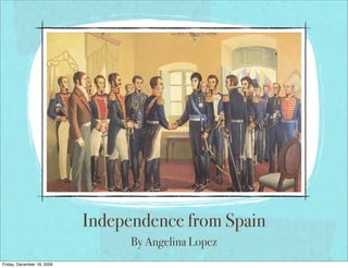 Independence from Spain
                                  By Angelina Lopez
Friday, December 18, 2009
 