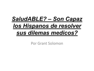 SaludABLE? – Son Capaz
los Hispanos de resolver
sus dilemas medicos?
Por Grant Solomon

 