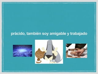 pràcido, también soy amigable y trabajado
 