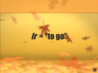 Ir = “to go”
 