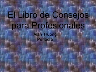 El Libro de Consejos para Profesionales Alan Truong Period 5 
