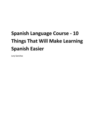 Spanish Language Course - 10
Things That Will Make Learning
Spanish Easier
Lory Sanchez
 