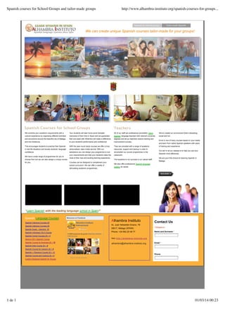 Spanish courses for School Groups and tailor-made groups

http://www.alhambra-instituto.org/spanish-courses-for-groups...

Spanish for schools groups

Tailor-made Spanish

We can create unique Spanish courses tailor-made for your groups!

Spanish Courses for School Groups

Teachers

We combine your academic requirements with a

Your students will take home some fantastic

All of our staff are professional accredited native

We've created an environment that's interesting,

cultural experience by organising different activities

memories of their time in Spain and we guarantee

Spanish language teachers with relevant university

social and fun.

and excursions around the beautiful city of Malaga,

that one week with Alhambro will make a difference

degrees and all our teachers receive training and

and into Andalucia.

to your student's performance and confidence!

improvement courses.

This encourages students to practice their Spanish

With the year-round study courses we offer a truly

They are provided with a range of academic

in real life situations and boosts students’ language

personalised, tailor-made service. With our

resources, support and backup in order to

confidence.

assistance you can design your programme to suit

accomplish our course programmes in the

your requirements and help your students make the

classroom.

We have a wide range of programmes for you to
choose from but we can also design a unique course
for you.

most of their new and exciting learning experience.
Courses can be designed to complement your
school curriculum. We can offer a variety of
stimulating academic programmes.

The keystone to our success is our valued staff.

Enrol in one of many courses based on your needs
and learn from native Spanish speakers with years
of training and experience.
Our aim in all our classes is to help you use your
Spanish more effectively.
We are your first choice for learning Spanish in
Malaga.

We also offer professional Spanish language
training for adults.

*Learn Spanish with the leading language school in Spain!"
Spanish Language Courses
Spanish Intensive Courses 20
Spanish Intensive Courses 25
Spanish Super - Intensive 30
Spanish Individual (1to1) Course
Spanish Combi Courses 20 + 5

Búscanos en Facebook

Alhambra Instituto
Internacional

Alhambra Instituto
Av. Juan Sebastián Elcano, 78

Contact Us

29017, Málaga (SPAIN)

*Obligatorio

Phone: +34 952 20 48 77

Me gusta

Name and Surname *

A 5606 personas les gusta Alhambra Instituto
Internacional.

Web: h t t p : / / a l h a m b r a - i n s t i t u t o . o r g

Seniors (50+) Spanish Course
Spanish Course for Business 20 + 10

Email *

Spanish Dele Course 20 + 5
Spanish Course for Lawyers 20 + 5
Spanish + Flamenco Course 20 + 10

Phone

Spanish Course and Cooking 20 + 8
Custom-Designed Spanish for Groups

1 de 1

Plug-in social de Facebook

01/03/14 00:23

 