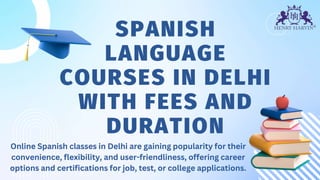 SPANISH
LANGUAGE
COURSES IN DELHI
WITH FEES AND
DURATION
Online Spanish classes in Delhi are gaining popularity for their
convenience, flexibility, and user-friendliness, offering career
options and certifications for job, test, or college applications.
 