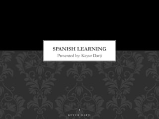 SPANISH LEARNING 
Presented by: Keyur Darji 
1 
K E Y U R D A R J I 
 